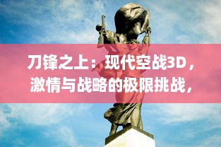 刀锋之上：现代空战3D，激情与战略的极限挑战，再现战争空中霸主的辉煌历史