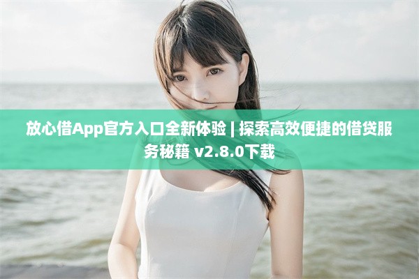 放心借App官方入口全新体验 | 探索高效便捷的借贷服务秘籍 v2.8.0下载