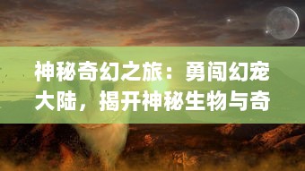 神秘奇幻之旅：勇闯幻宠大陆，揭开神秘生物与奇特魔法的未知世界