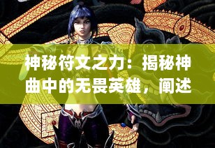 神秘符文之力：揭秘神曲中的无畏英雄，阐述他们的传奇故事与威力无边的魔法