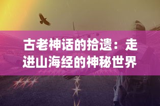 古老神话的拾遗：走进山海经的神秘世界，揭秘那些给我们留下深远影响的传说故事