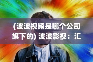 (波波视频是哪个公司旗下的) 波波影视：汇集全球优质电影，让观影体验升级的智能影视平台