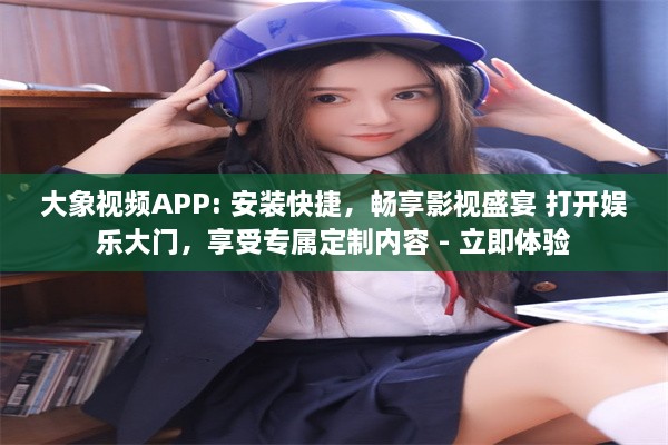 大象视频APP: 安装快捷，畅享影视盛宴 打开娱乐大门，享受专属定制内容 - 立即体验