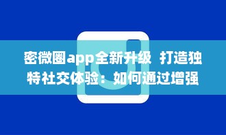 密微圈app全新升级  打造独特社交体验：如何通过增强隐私功能，保护用户信息安全