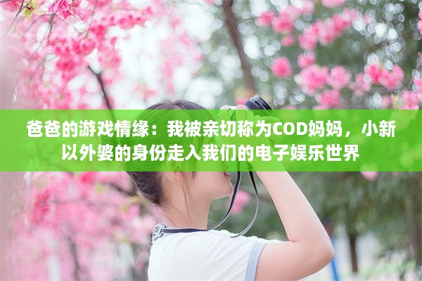 爸爸的游戏情缘：我被亲切称为COD妈妈，小新以外婆的身份走入我们的电子娱乐世界