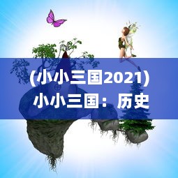 (小小三国2021) 小小三国：历史与现代交织，揭秘孩子们心中的英雄世界