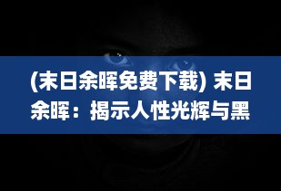 (末日余晖免费下载) 末日余晖：揭示人性光辉与黑暗交织的末世生存考验