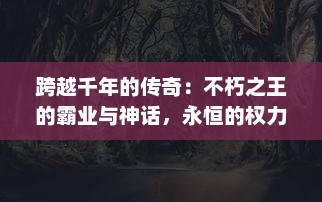 跨越千年的传奇：不朽之王的霸业与神话，永恒的权力游戏与终极荣耀