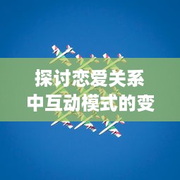 探讨恋爱关系中互动模式的变化：从初见喜欢到建立深挚的感情 v2.3.1下载