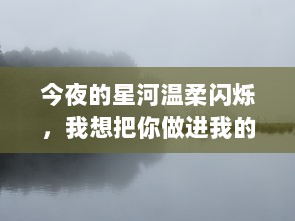 今夜的星河温柔闪烁，我想把你做进我的梦里，让爱在梦境中忧郁与浪漫交织