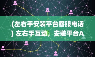 (左右手安装平台客服电话) 左右手互动，安装平台APP轻松管理：掌握关键要点，提升应用效率