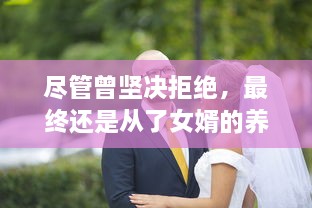 尽管曾坚决拒绝，最终还是从了女婿的养父母，并体验了不一样的人生