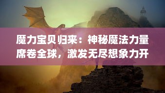 魔力宝贝归来：神秘魔法力量席卷全球，激发无尽想象力开启全新冒险