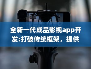 全新一代成品影视app开发:打破传统框架，提供全面定制化功能和卓越用户体验