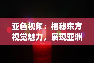 亚色视频：揭秘东方视觉魅力，展现亚洲独特色彩和文化内涵