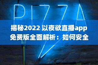 揭秘2022 以夜欲直播app免费版全面解析：如何安全高效使用 解锁直播间秘籍