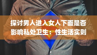 探讨男人进入女人下面是否影响私处卫生：性生活实则无关乎清洁度但需注意卫生习惯