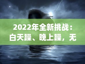 2022年全新挑战：白天躁、晚上躁，无止境的激情与活力全面展现，让生活天天躁