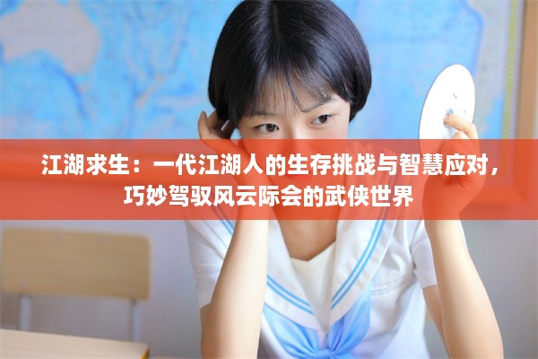 江湖求生：一代江湖人的生存挑战与智慧应对，巧妙驾驭风云际会的武侠世界