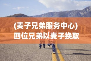 (麦子兄弟服务中心) 四位兄弟以麦子换取幸福生活的冒险旅程：兄弟换麦子4 深度解读