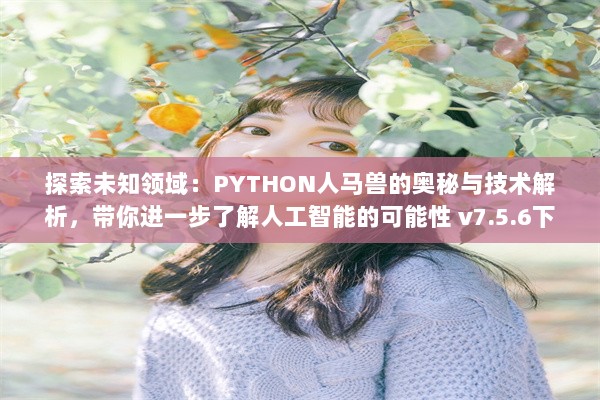 探索未知领域：PYTHON人马兽的奥秘与技术解析，带你进一步了解人工智能的可能性 v7.5.6下载