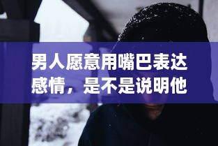 男人愿意用嘴巴表达感情，是不是说明他对你的爱意深沉无比 v8.8.6下载