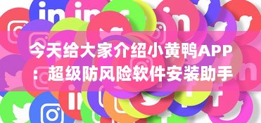 今天给大家介绍小黄鸭APP：超级防风险软件安装助手，让你的数字生活更安全。 v9.7.0下载