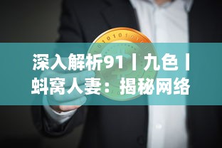 深入解析91丨九色丨蚪窝人妻：揭秘网络传播路径与内容价值分析 v9.7.1下载