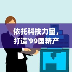 依托科技力量，打造'99国精产品一二二线'，助推产业升级与经济发展