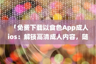 「免费下载以食色App成人ios：解锁高清成人内容，随时掌握激情娱乐动态 」