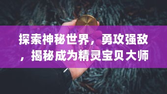 探索神秘世界，勇攻强敌，揭秘成为精灵宝贝大师之路的奇幻冒险故事