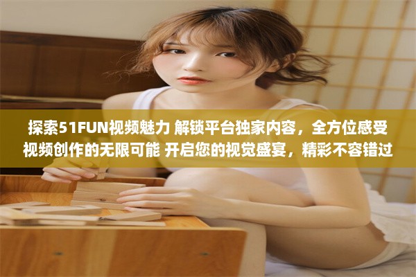 探索51FUN视频魅力 解锁平台独家内容，全方位感受视频创作的无限可能 开启您的视觉盛宴，精彩不容错过。