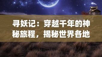 寻妖记：穿越千年的神秘旅程，揭秘世界各地妖怪传说的真相和起源