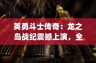 英勇斗士传奇：龙之岛战纪震撼上演，全面揭开神秘遗迹历史之谜