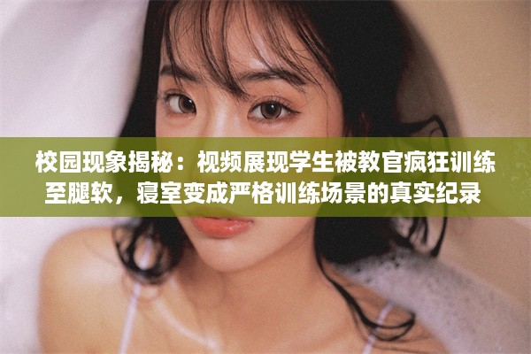 校园现象揭秘：视频展现学生被教官疯狂训练至腿软，寝室变成严格训练场景的真实纪录 v4.4.6下载