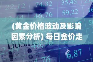 (黄金价格波动及影响因素分析) 每日金价走势分析：全球经济波动对黄金市场的影响及投资建议