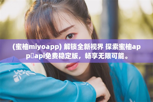 (蜜柚miyoapp) 解锁全新视界 探索蜜柚app汅api免费稳定版，畅享无限可能。