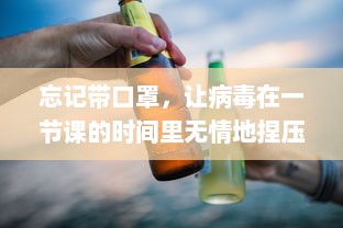 忘记带口罩，让病毒在一节课的时间里无情地捏压：防控失误的警钟再次敲响 v6.6.0下载