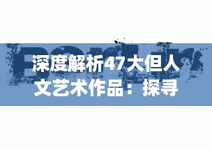 深度解析47大但人文艺术作品：探寻历史变迁与社会现象的艺术对话