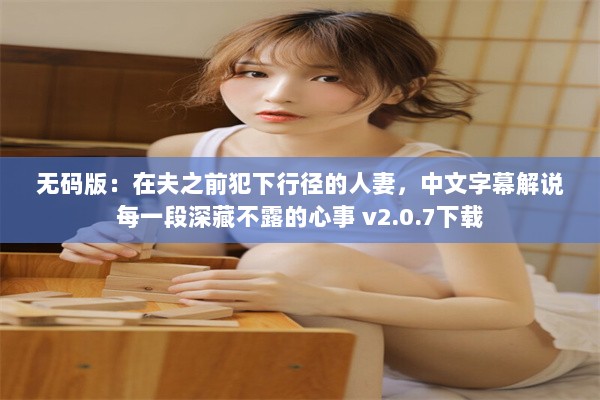 无码版：在夫之前犯下行径的人妻，中文字幕解说每一段深藏不露的心事 v2.0.7下载