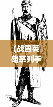 (战国英雄系列手游) 战国英豪崭露头角：探讨战国手游中历史与策略的完美结合