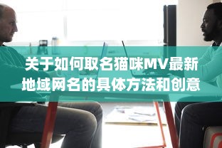 关于如何取名猫咪MV最新地域网名的具体方法和创意策略 v4.9.2下载