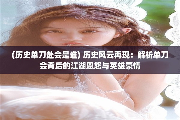 (历史单刀赴会是谁) 历史风云再现：解析单刀会背后的江湖恩怨与英雄豪情