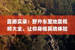 震撼实录：野外车里地震视频大全，让你身临其境体验自然界的惊心动魄 v4.2.7下载