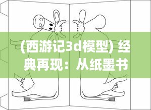 (西游记3d模型) 经典再现：从纸墨书卷到立体画面，深度解析西游记3D 的创新之旅