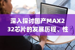 深入探讨国产MAX232芯片的发展历程、性能特点和应用领域 v7.2.2下载