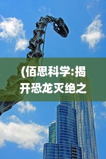 (佰思科学:揭开恐龙灭绝之谜) 恐龙快消：探寻恐龙灭绝谜团与保护现存稀有生物种类的紧迫性