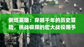 倒塔英雄：穿越千年的历史冒险，挑战极限的宏大战役赐予平凡之人的英雄使命