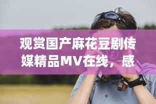 观赏国产麻花豆剧传媒精品MV在线，感受优秀作品的魅力与创新