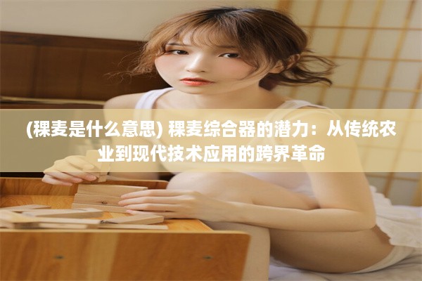 (稞麦是什么意思) 稞麦综合器的潜力：从传统农业到现代技术应用的跨界革命